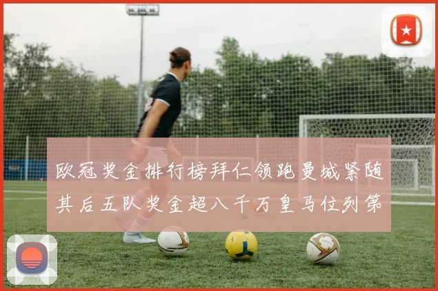欧冠奖金排行榜拜仁领跑曼城紧随其后五队奖金超八千万皇马位列第六