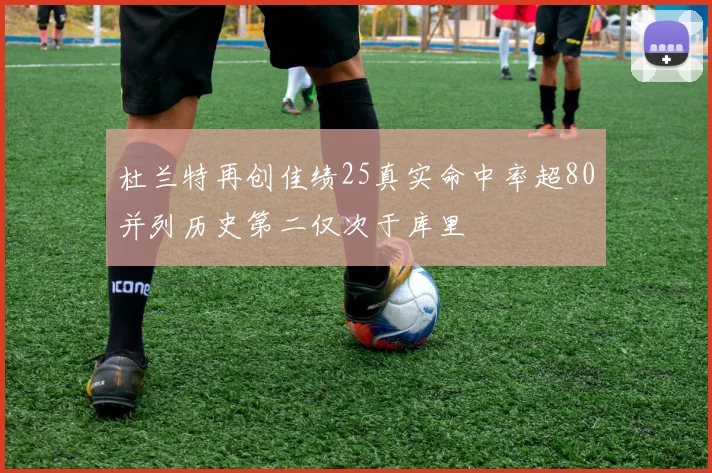 杜兰特再创佳绩25真实命中率超80并列历史第二仅次于库里