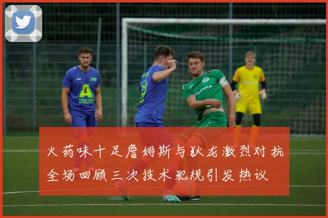 火药味十足詹姆斯与狄龙激烈对抗全场回顾三次技术犯规引发热议