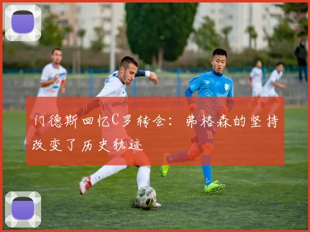 门德斯回忆C罗转会：弗格森的坚持改变了历史轨迹
