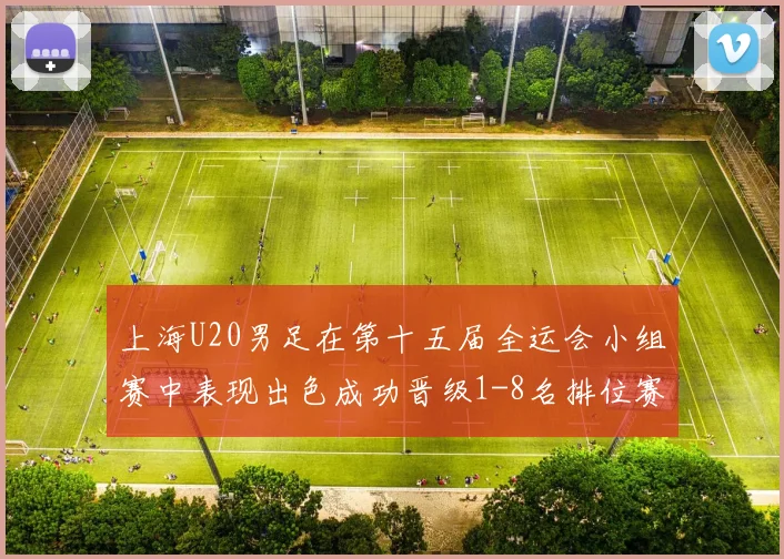上海U20男足在第十五届全运会小组赛中表现出色成功晋级1-8名排位赛