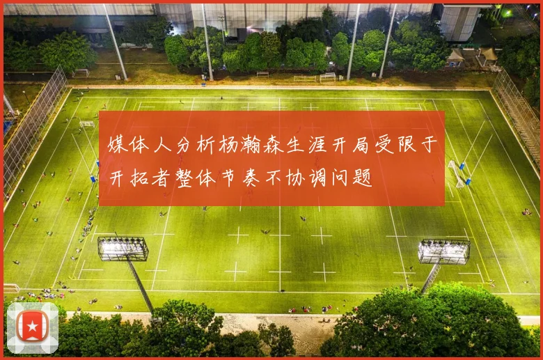 媒体人分析杨瀚森生涯开局受限于开拓者整体节奏不协调问题