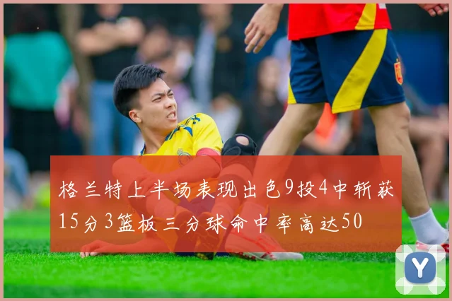 格兰特上半场表现出色9投4中斩获15分3篮板三分球命中率高达50