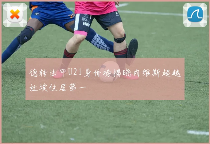 德转法甲U21身价榜揭晓内维斯超越杜埃位居第一