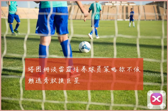 塔图姆谈雷霆培养球员策略称不依赖选秀权换巨星