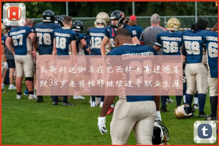 瓦斯科达伽马在巴西杯决赛遗憾落败38岁老将帕耶继续追寻职业生涯首冠