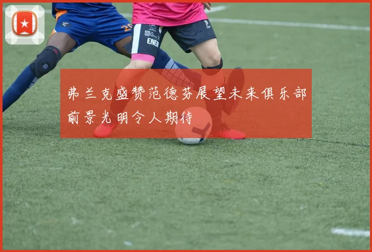 弗兰克盛赞范德芬展望未来俱乐部前景光明令人期待