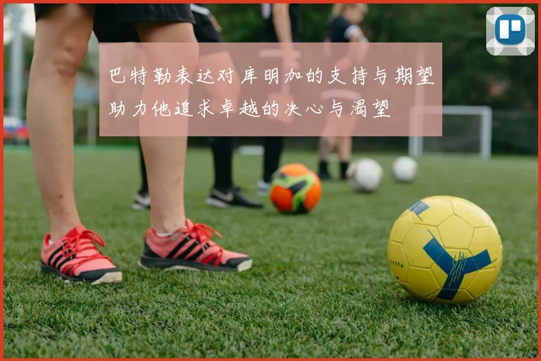 巴特勒表达对库明加的支持与期望助力他追求卓越的决心与渴望