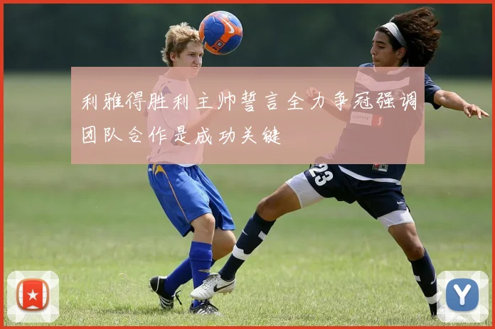利雅得胜利主帅誓言全力争冠强调团队合作是成功关键
