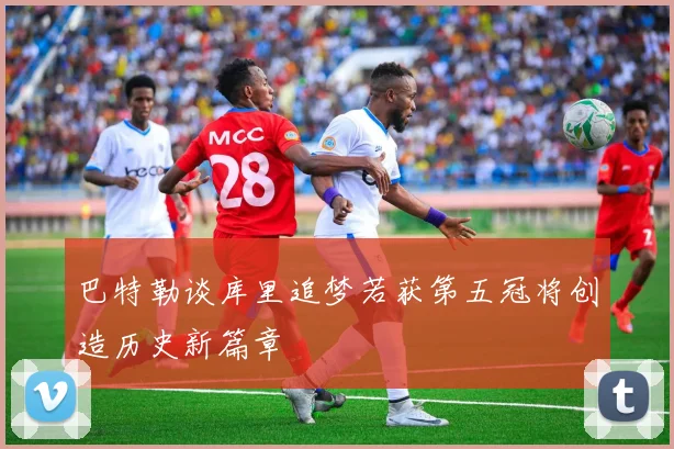 巴特勒谈库里追梦若获第五冠将创造历史新篇章