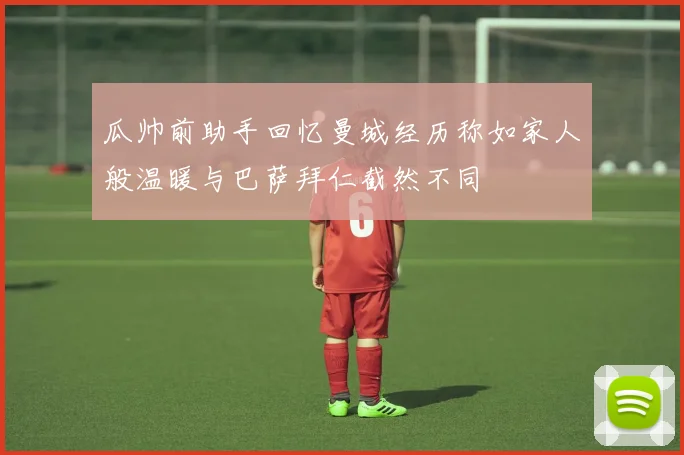 瓜帅前助手回忆曼城经历称如家人般温暖与巴萨拜仁截然不同