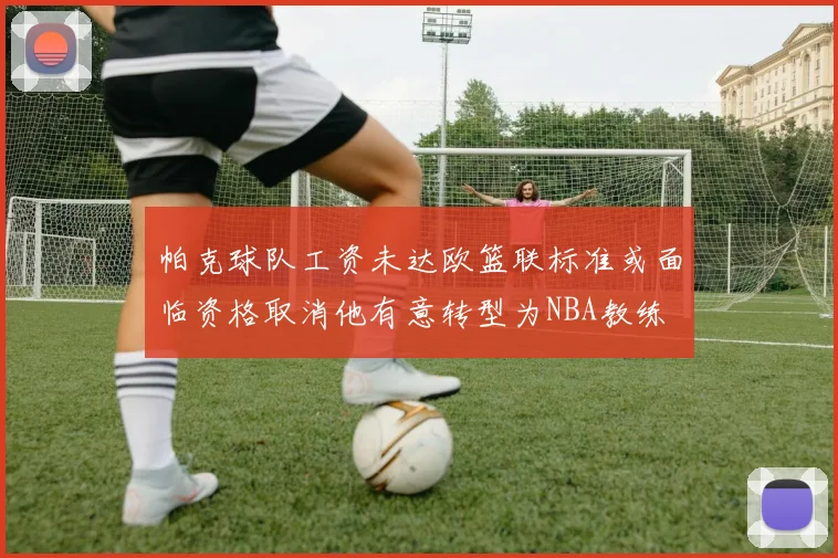 帕克球队工资未达欧篮联标准或面临资格取消他有意转型为NBA教练