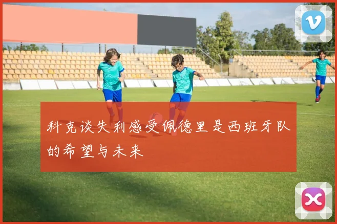 科克谈失利感受佩德里是西班牙队的希望与未来