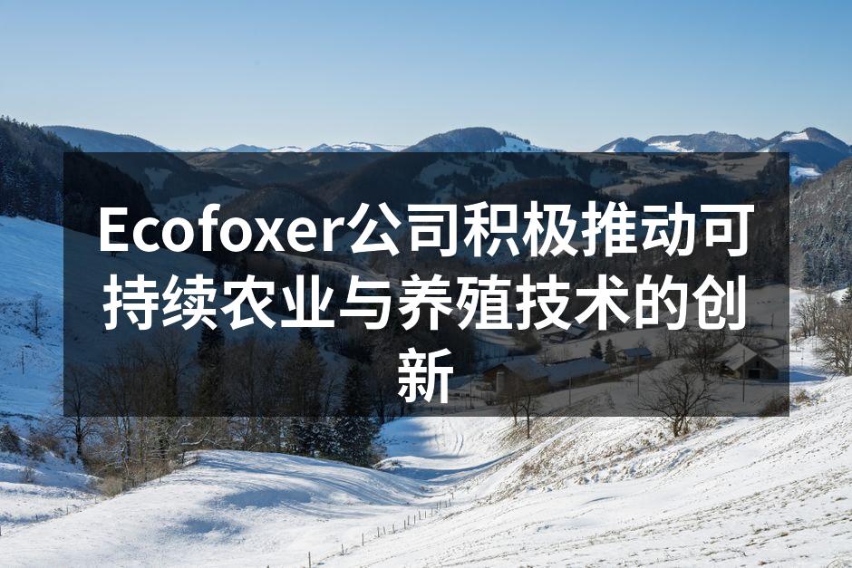 Ecofoxer公司积极推动可持续农业与养殖技术的创新